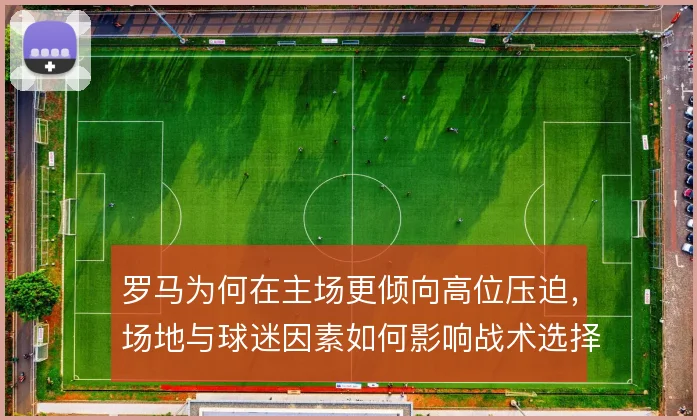 罗马为何在主场更倾向高位压迫，场地与球迷因素如何影响战术选择