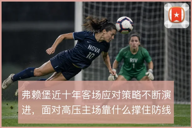 弗赖堡近十年客场应对策略不断演进，面对高压主场靠什么撑住防线