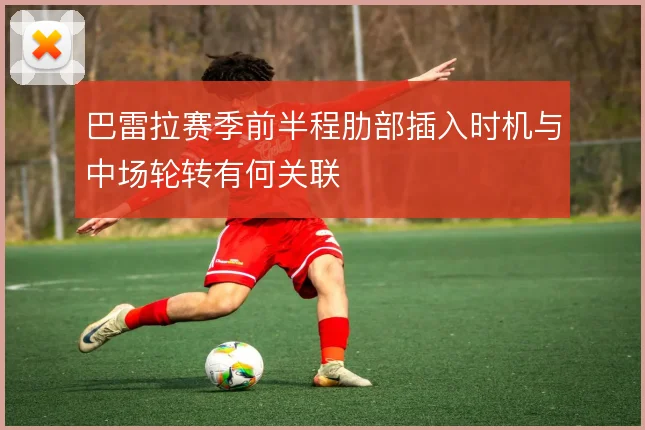 巴雷拉赛季前半程肋部插入时机与中场轮转有何关联