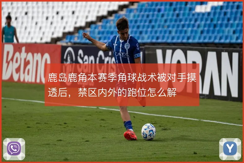 鹿岛鹿角本赛季角球战术被对手摸透后，禁区内外的跑位怎么解