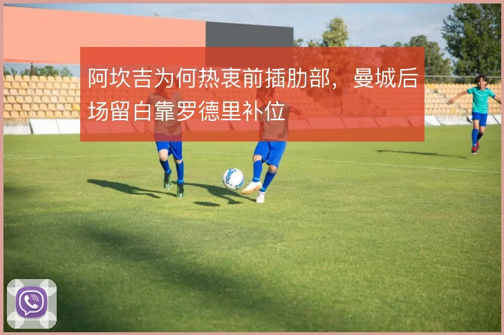阿坎吉为何热衷前插肋部，曼城后场留白靠罗德里补位