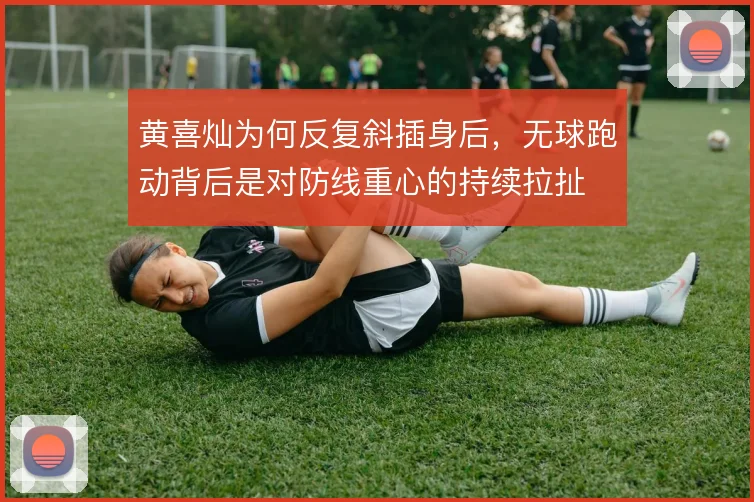 黄喜灿为何反复斜插身后，无球跑动背后是对防线重心的持续拉扯