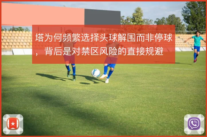 塔为何频繁选择头球解围而非停球，背后是对禁区风险的直接规避