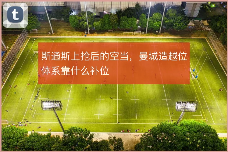 斯通斯上抢后的空当，曼城造越位体系靠什么补位