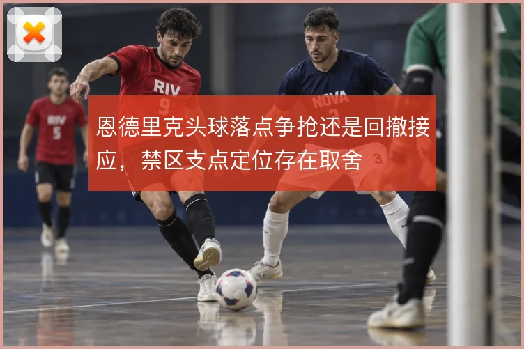 恩德里克头球落点争抢还是回撤接应,禁区支点定位存在取舍