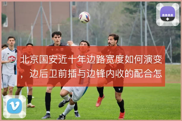 北京国安近十年边路宽度如何演变,边后卫前插与边锋内收的配合怎么解