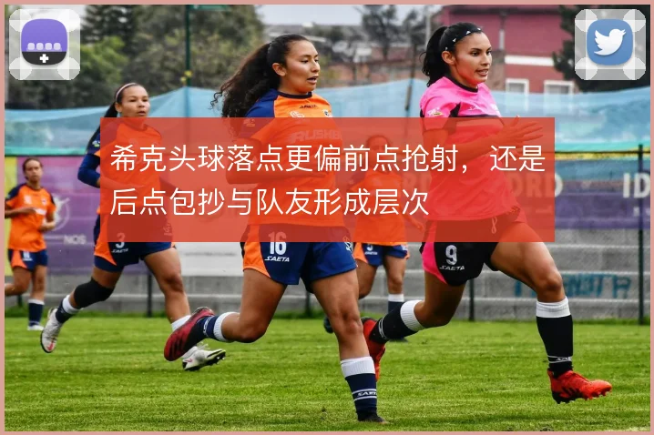 希克头球落点更偏前点抢射，还是后点包抄与队友形成层次