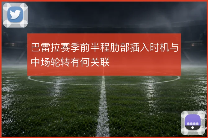 巴雷拉赛季前半程肋部插入时机与中场轮转有何关联