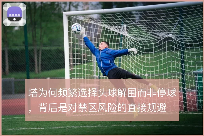 塔为何频繁选择头球解围而非停球,背后是对禁区风险的直接规避