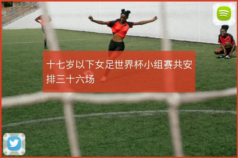 十七岁以下女足世界杯小组赛共安排三十六场
