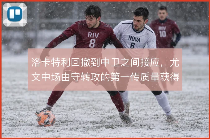 洛卡特利回撤到中卫之间接应，尤文中场由守转攻的第一传质量获得保障