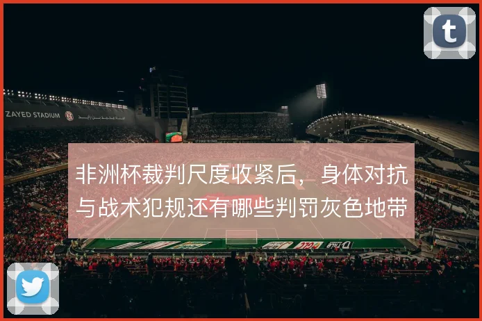 非洲杯裁判尺度收紧后，身体对抗与战术犯规还有哪些判罚灰色地带