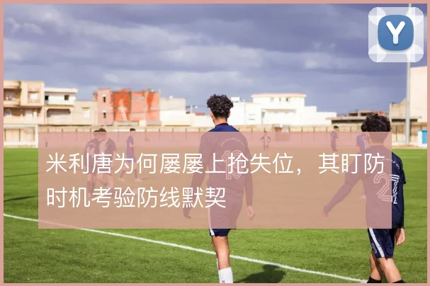 米利唐为何屡屡上抢失位，其盯防时机考验防线默契