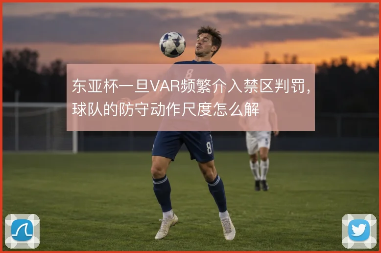 东亚杯一旦VAR频繁介入禁区判罚，球队的防守动作尺度怎么解