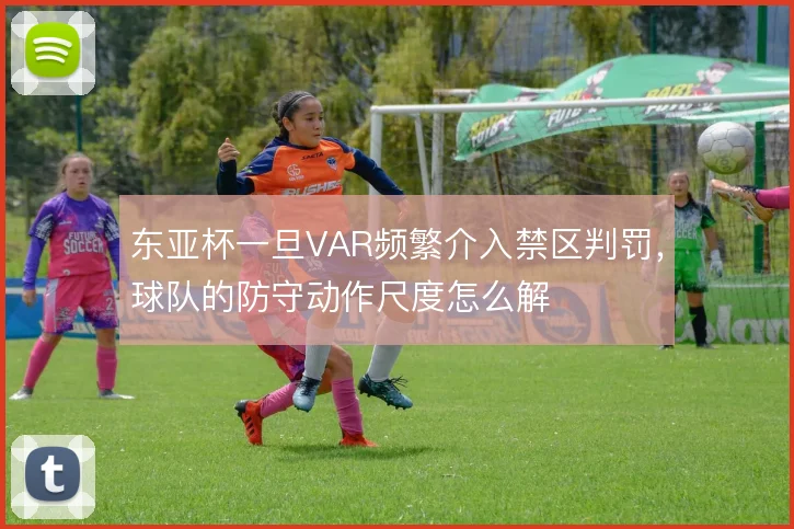 东亚杯一旦VAR频繁介入禁区判罚，球队的防守动作尺度怎么解