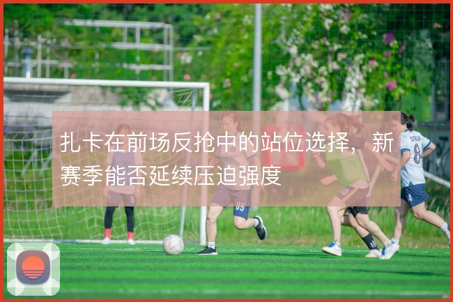 扎卡在前场反抢中的站位选择，新赛季能否延续压迫强度