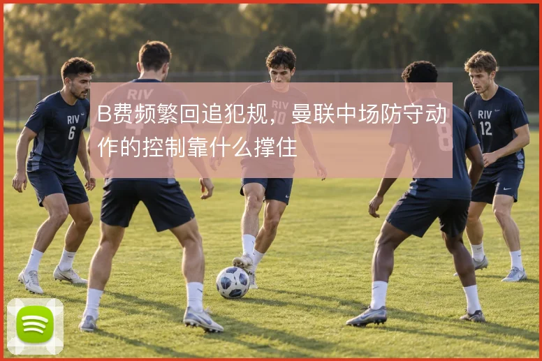 B费频繁回追犯规，曼联中场防守动作的控制靠什么撑住