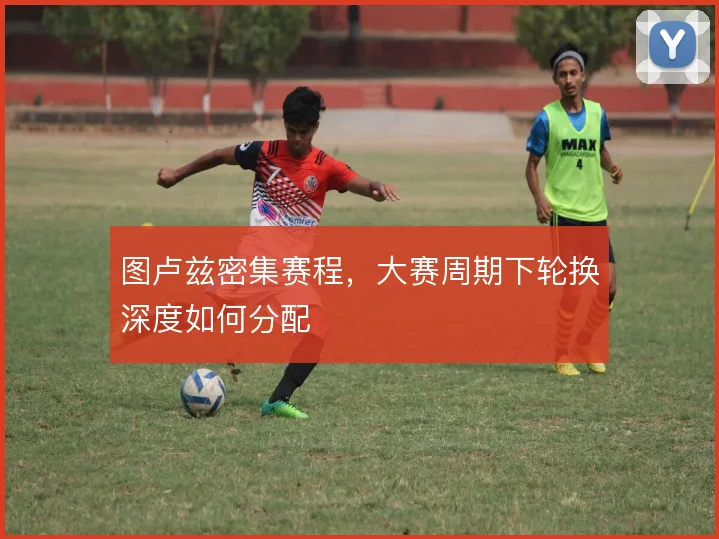 图卢兹密集赛程，大赛周期下轮换深度如何分配