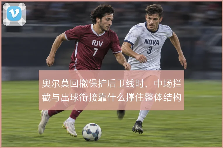奥尔莫回撤保护后卫线时，中场拦截与出球衔接靠什么撑住整体结构