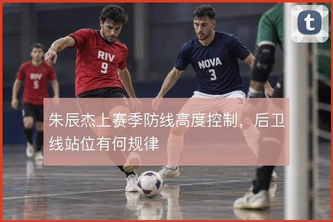 朱辰杰上赛季防线高度控制，后卫线站位有何规律