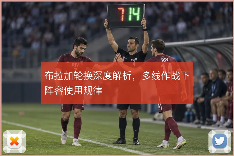 布拉加轮换深度解析，多线作战下阵容使用规律