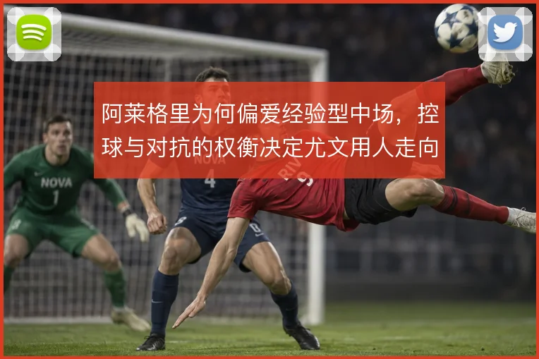 阿莱格里为何偏爱经验型中场，控球与对抗的权衡决定尤文用人走向