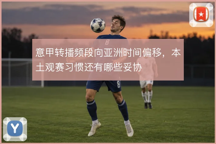意甲转播频段向亚洲时间偏移，本土观赛习惯还有哪些妥协
