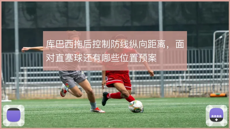 库巴西拖后控制防线纵向距离，面对直塞球还有哪些位置预案