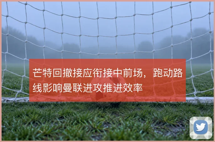 芒特回撤接应衔接中前场，跑动路线影响曼联进攻推进效率