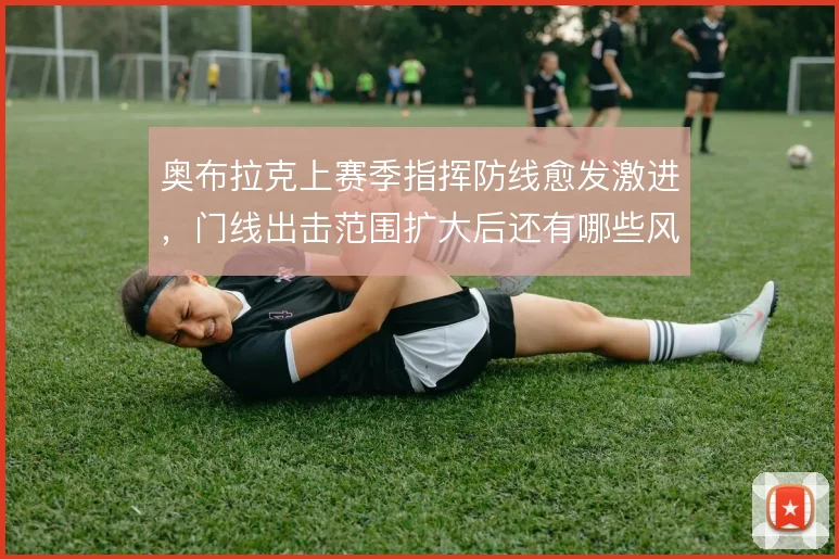 奥布拉克上赛季指挥防线愈发激进，门线出击范围扩大后还有哪些风险敞口
