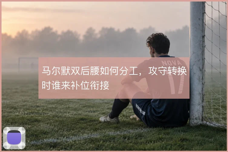 马尔默双后腰如何分工，攻守转换时谁来补位衔接