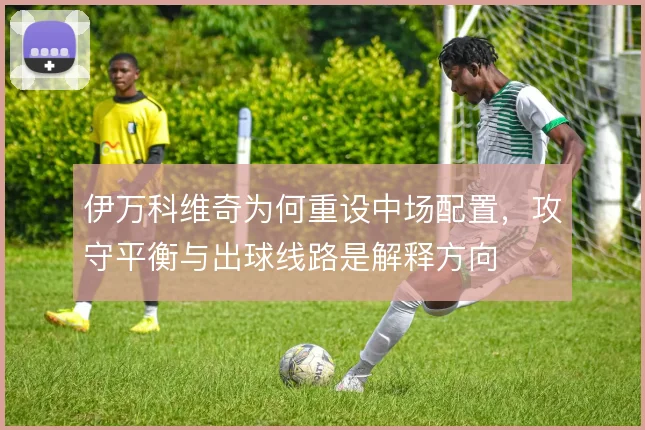 伊万科维奇为何重设中场配置，攻守平衡与出球线路是解释方向