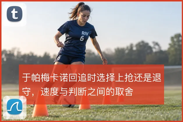 于帕梅卡诺回追时选择上抢还是退守,速度与判断之间的取舍
