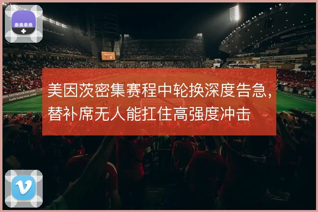 美因茨密集赛程中轮换深度告急,替补席无人能扛住高强度冲击