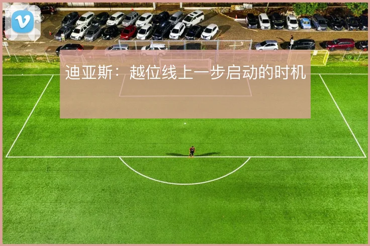 迪亚斯：越位线上一步启动的时机