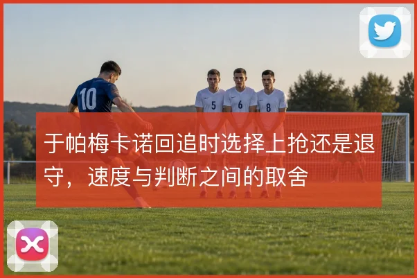于帕梅卡诺回追时选择上抢还是退守，速度与判断之间的取舍