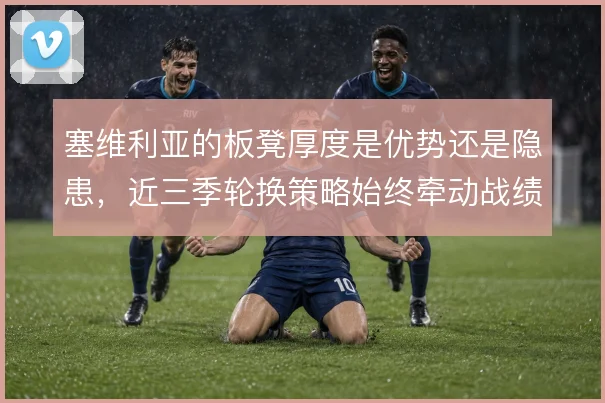塞维利亚的板凳厚度是优势还是隐患，近三季轮换策略始终牵动战绩起伏