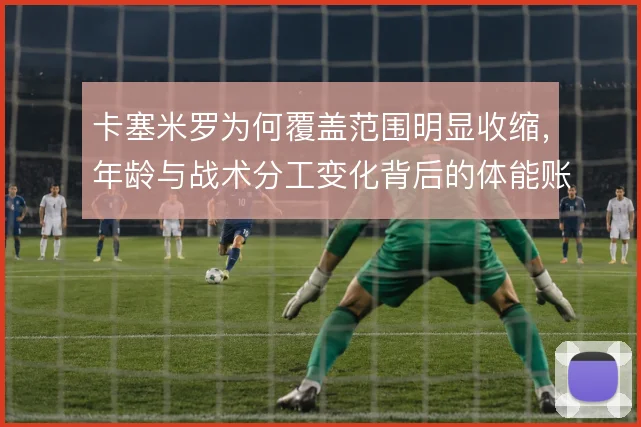卡塞米罗为何覆盖范围明显收缩，年龄与战术分工变化背后的体能账需要算清