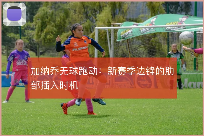 加纳乔无球跑动：新赛季边锋的肋部插入时机