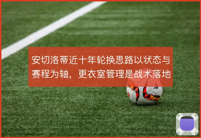 安切洛蒂近十年轮换思路以状态与赛程为轴,更衣室管理是战术落地前提