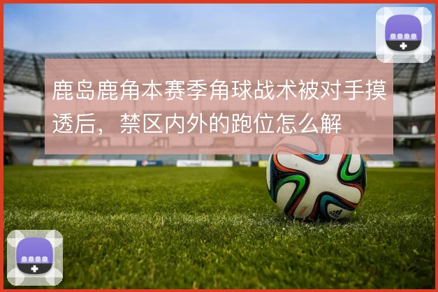 鹿岛鹿角本赛季角球战术被对手摸透后，禁区内外的跑位怎么解