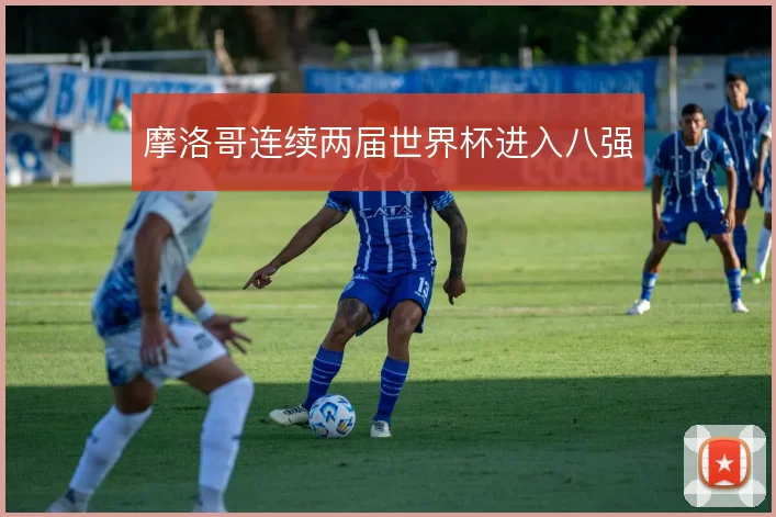 摩洛哥连续两届世界杯进入八强