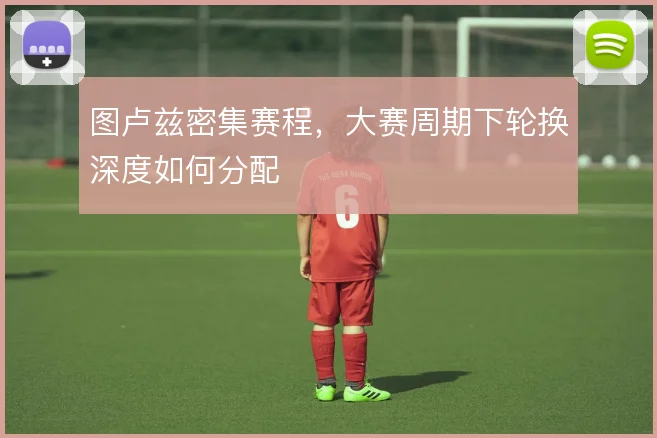 图卢兹密集赛程，大赛周期下轮换深度如何分配