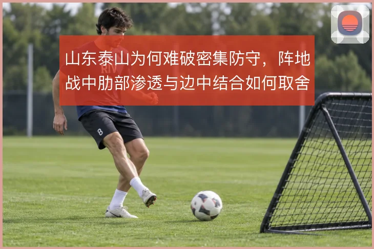 山东泰山为何难破密集防守，阵地战中肋部渗透与边中结合如何取舍