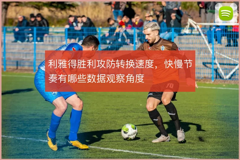 利雅得胜利攻防转换速度，快慢节奏有哪些数据观察角度