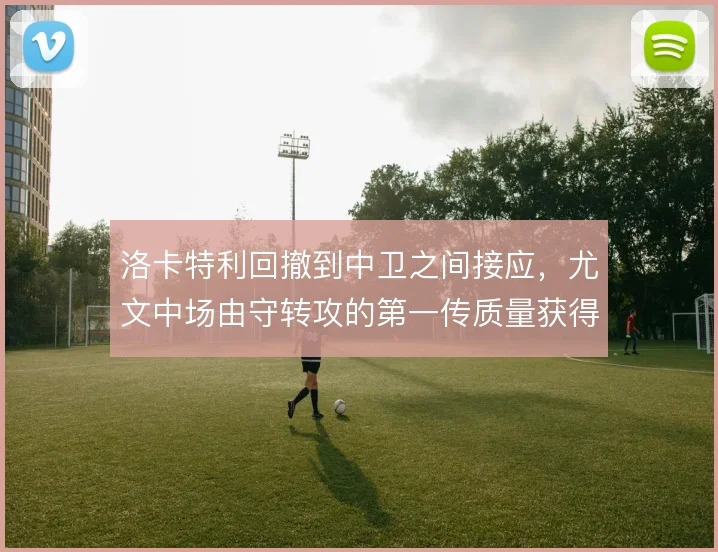 洛卡特利回撤到中卫之间接应，尤文中场由守转攻的第一传质量获得保障