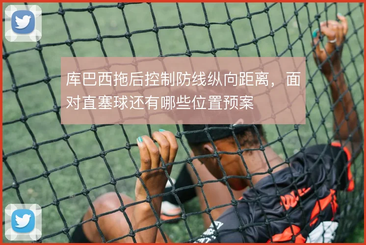 库巴西拖后控制防线纵向距离，面对直塞球还有哪些位置预案