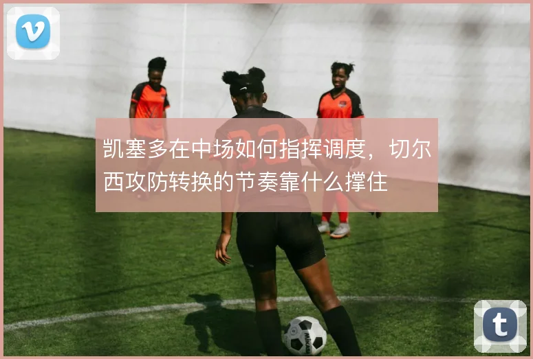 凯塞多在中场如何指挥调度，切尔西攻防转换的节奏靠什么撑住