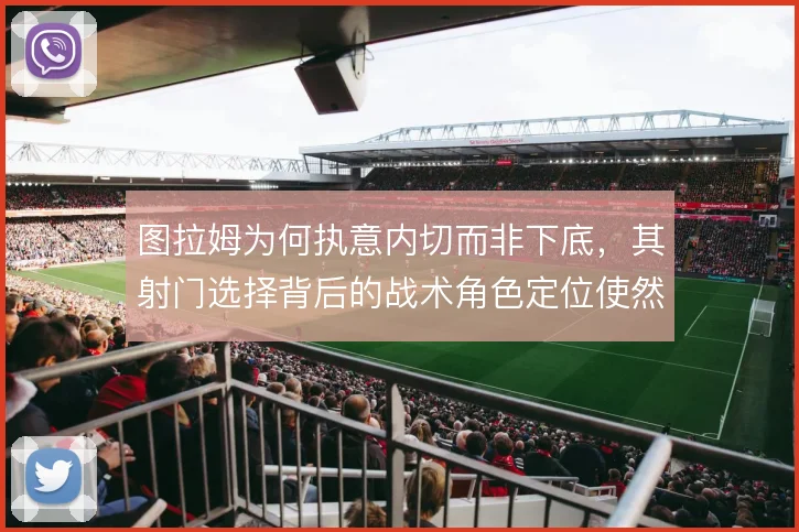 图拉姆为何执意内切而非下底，其射门选择背后的战术角色定位使然