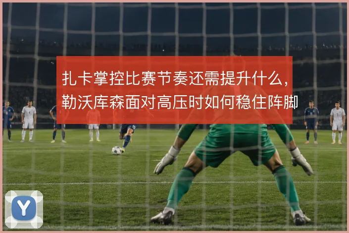 扎卡掌控比赛节奏还需提升什么，勒沃库森面对高压时如何稳住阵脚